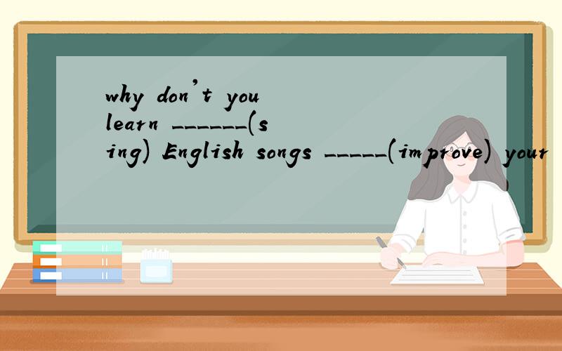 why don't you learn ______(sing) English songs _____(improve) your English