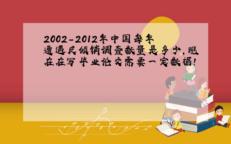 2002-2012年中国每年遭遇反倾销调查数量是多少,现在在写毕业论文需要一定数据!