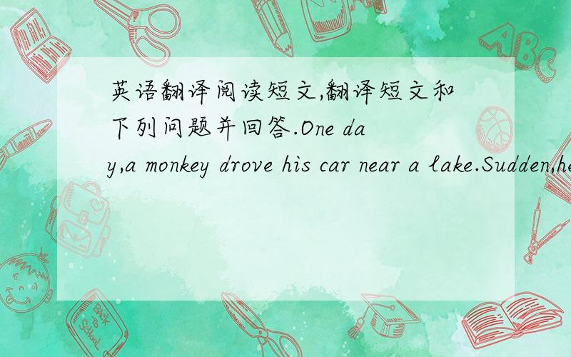英语翻译阅读短文,翻译短文和下列问题并回答.One day,a monkey drove his car near a lake.Sudden,he saw a tiger under a tree.The tiger saw him,too.the tiger ran very fast at the monkey.the monkey was very afraid and he and his car fell