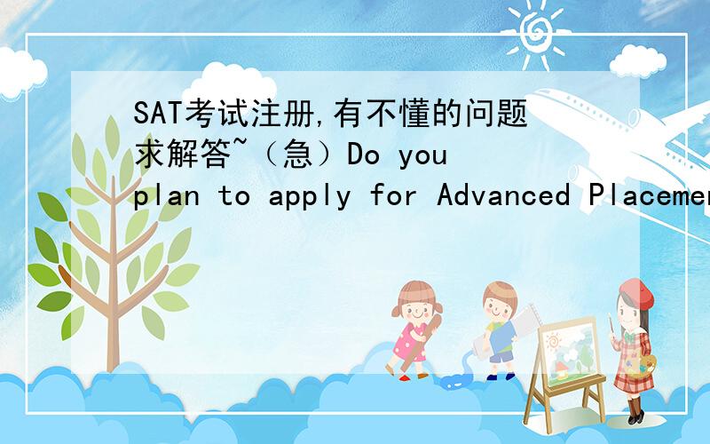 SAT考试注册,有不懂的问题求解答~（急）Do you plan to apply for Advanced Placement credit, credit by examination, or exemption from courses in any of the following subjects?ArtBiologyChemistryComputer ScienceEnglishForeign LanguagesMath