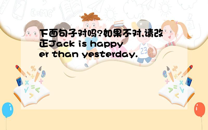 下面句子对吗?如果不对,请改正Jack is happyer than yesterday.