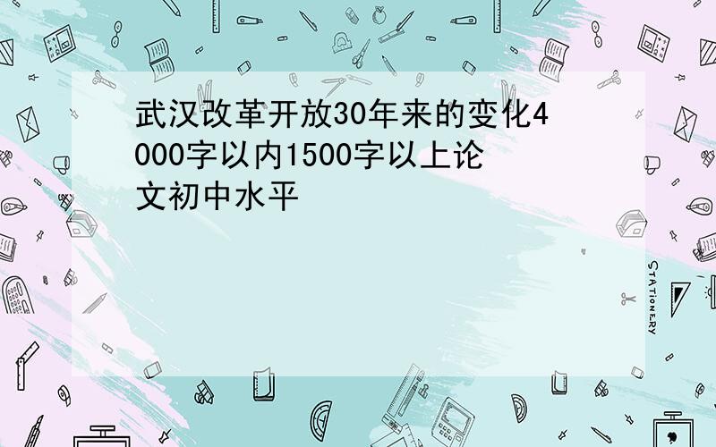 武汉改革开放30年来的变化4000字以内1500字以上论文初中水平