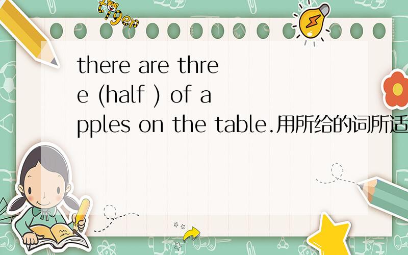 there are three (half ) of apples on the table.用所给的词所适当形式填空并译句子