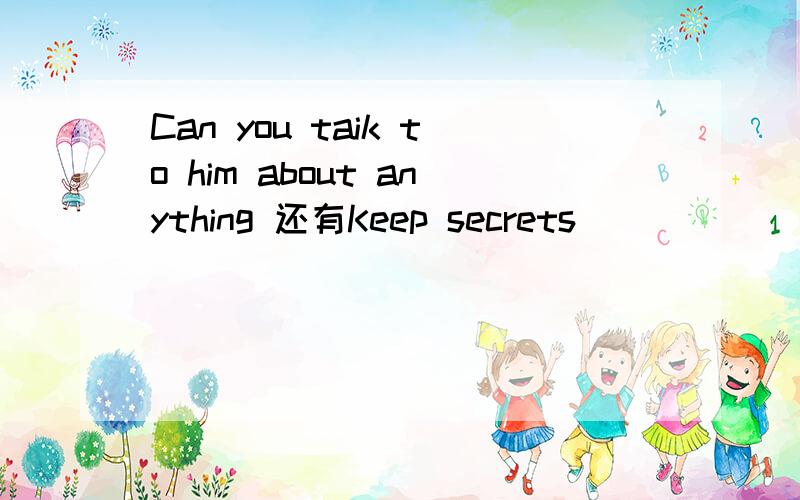Can you taik to him about anything 还有Keep secrets