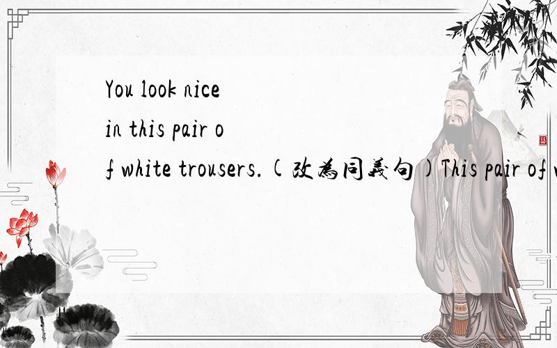 You look nice in this pair of white trousers.(改为同义句)This pair of white trousers ___________ _____________ ____________ you.