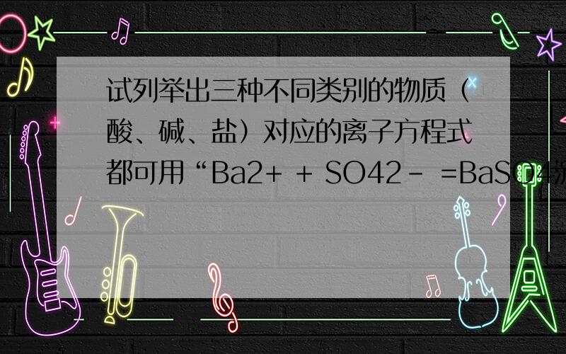 试列举出三种不同类别的物质（酸、碱、盐）对应的离子方程式都可用“Ba2+ + SO42- =BaSO4沉淀”来表示,请写出三个有关反应的方程式很感谢你\(^o^)/~