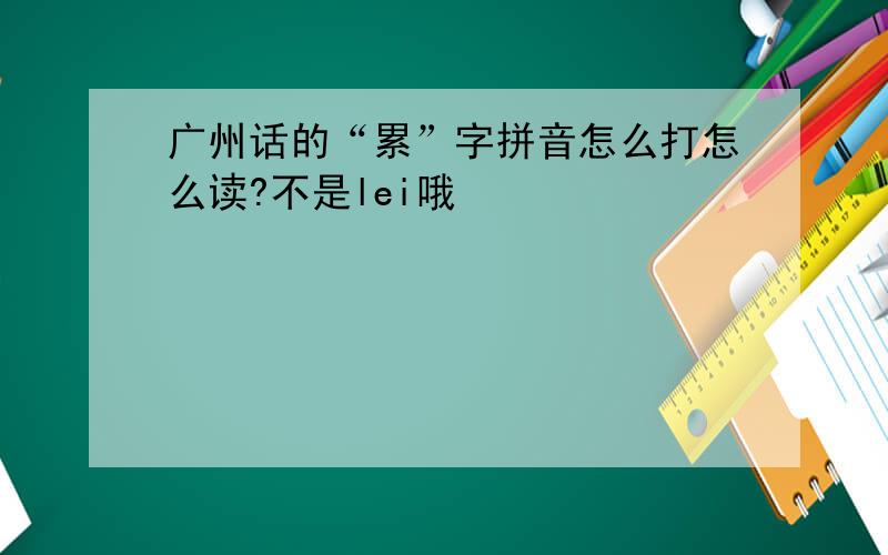 广州话的“累”字拼音怎么打怎么读?不是lei哦