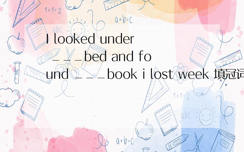 I looked under ___bed and found ___book i lost week 填冠词及原因