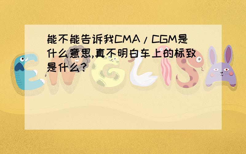 能不能告诉我CMA/CGM是什么意思,真不明白车上的标致是什么?