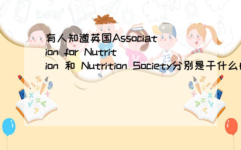 有人知道英国Association for Nutrition 和 Nutrition Society分别是干什么的呢?有什么关系吗?