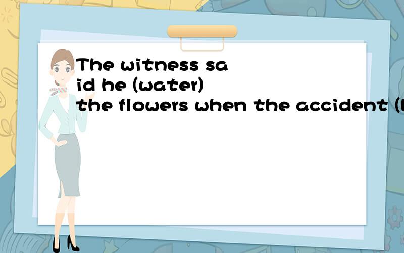 The witness said he (water) the flowers when the accident (happen)后面一空是填happened 还是填 had happened 与前面的was watering 矛盾吗