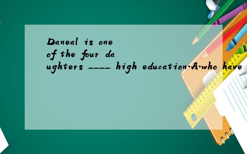 Daneal is one of the four daughters ____ high education.A.who have received B.who has receive