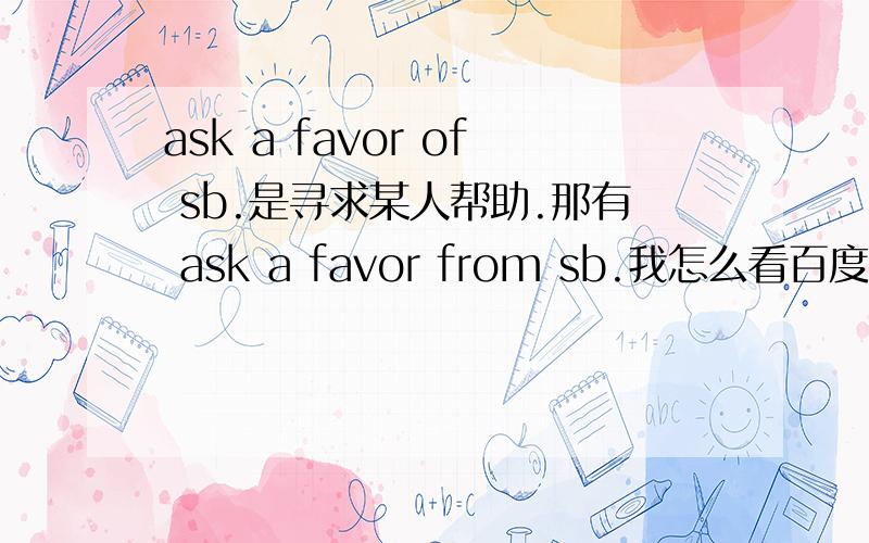 ask a favor of sb.是寻求某人帮助.那有 ask a favor from sb.我怎么看百度吧里有啊 是不是错了?