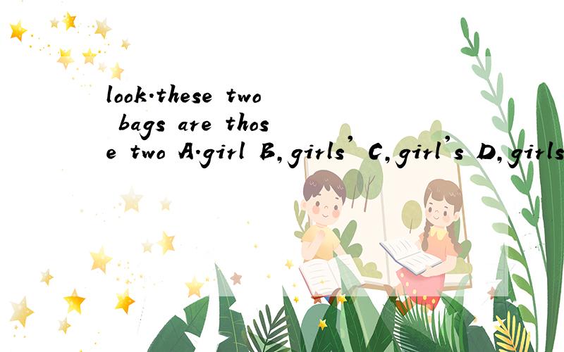 look.these two bags are those two A.girl B,girls' C,girl's D,girls