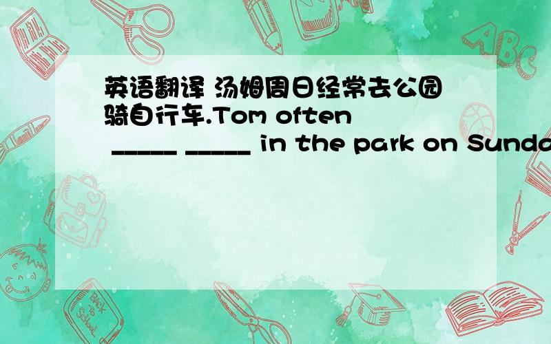英语翻译 汤姆周日经常去公园骑自行车.Tom often _____ _____ in the park on Sunday.求答案和原因.