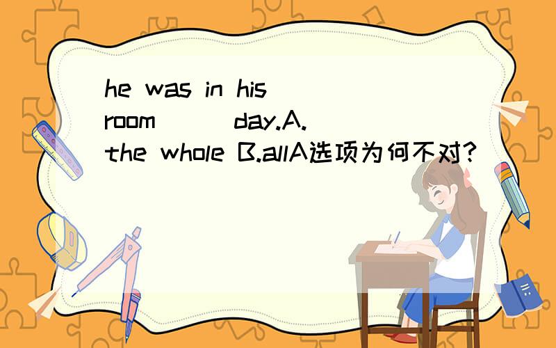 he was in his room ( )day.A.the whole B.allA选项为何不对?