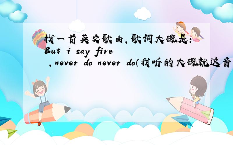 找一首英文歌曲,歌词大概是：But i say fire ,never do never do（我听的大概就这音,可能词不对.还有什么Never true never true 之类的
