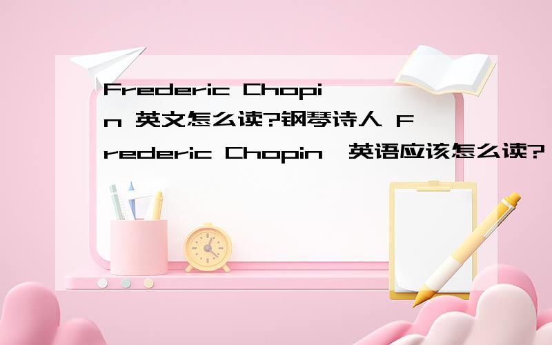 Frederic Chopin 英文怎么读?钢琴诗人 Frederic Chopin,英语应该怎么读?一定要准确哦!