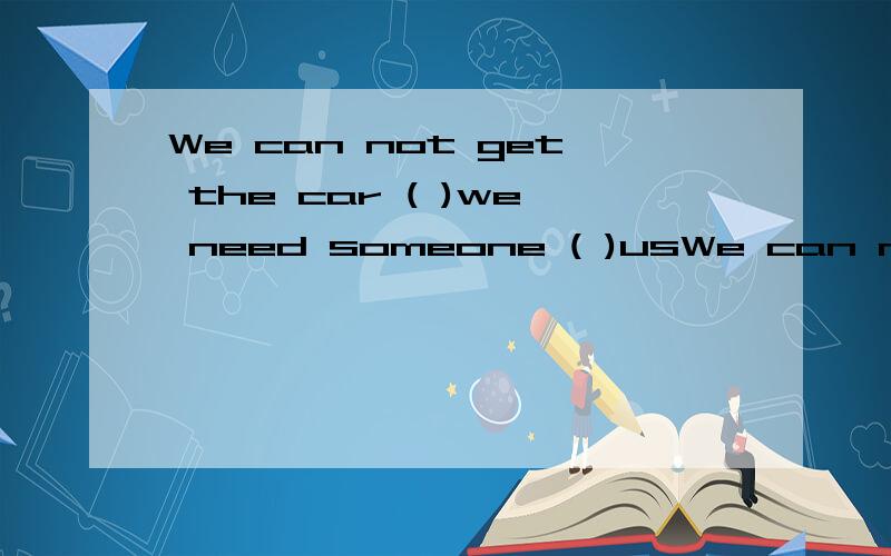 We can not get the car ( )we need someone ( )usWe can not get the car ( )we need someone ( )us.A.to go;to help B.going;to help C.going ; helping