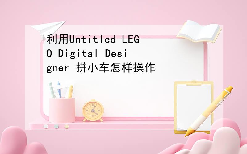 利用Untitled-LEGO Digital Designer 拼小车怎样操作