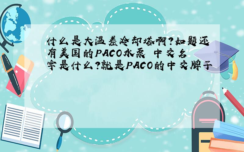 什么是大温差冷却塔啊?如题还有美国的PACO水泵 中文名字是什么?就是PACO的中文牌子