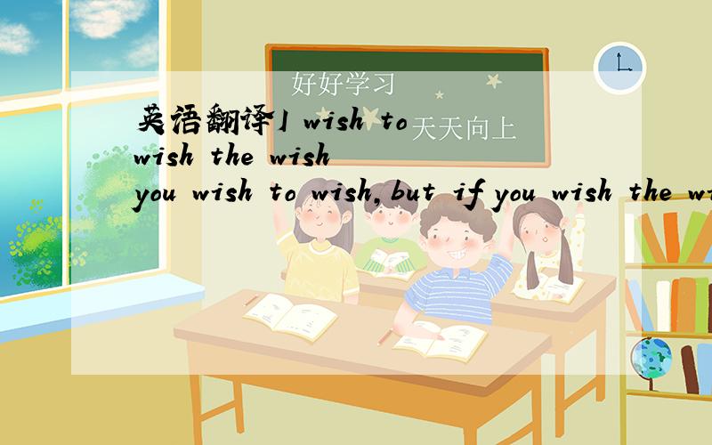 英语翻译I wish to wish the wish you wish to wish,but if you wish the wish the witch wishes,I won't wish the wish you wish to wish.请英语水平比我好的仁兄翻译一下,