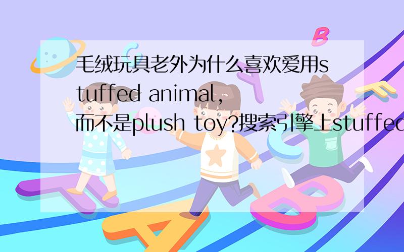毛绒玩具老外为什么喜欢爱用stuffed animal,而不是plush toy?搜索引擎上stuffed animal比plush toy搜索频率高很多倍