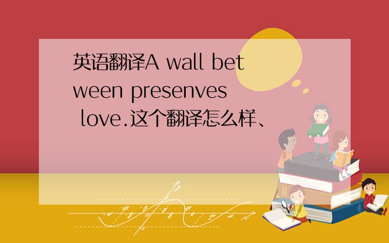 英语翻译A wall between presenves love.这个翻译怎么样、