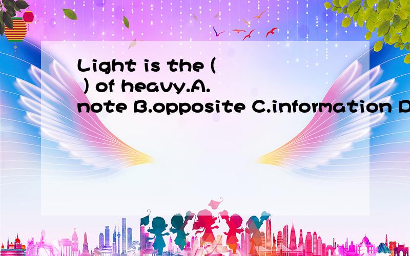 Light is the ( ) of heavy.A.note B.opposite C.information D.meaning
