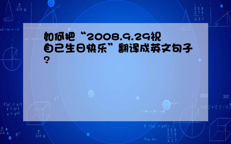 如何把“2008.9.29祝自己生日快乐”翻译成英文句子?