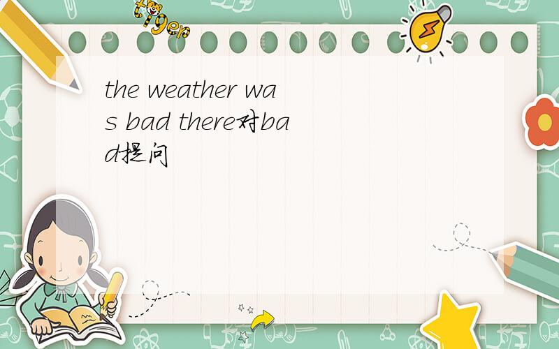 the weather was bad there对bad提问