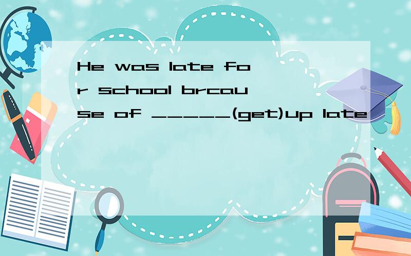 He was late for school brcause of _____(get)up late