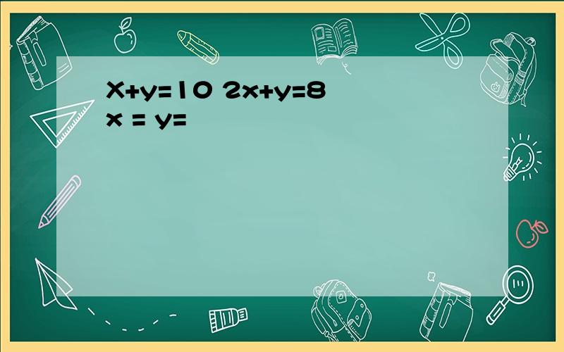X+y=10 2x+y=8 x = y=