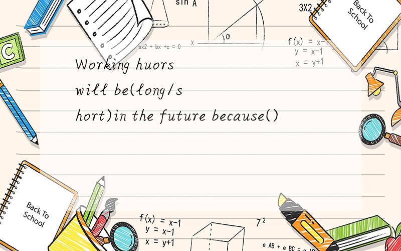 Working huors will be(long/short)in the future because()