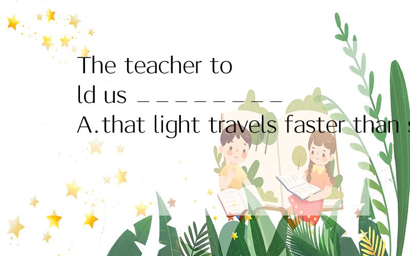 The teacher told us ________A.that light travels faster than sound B.if light travels faster than sound