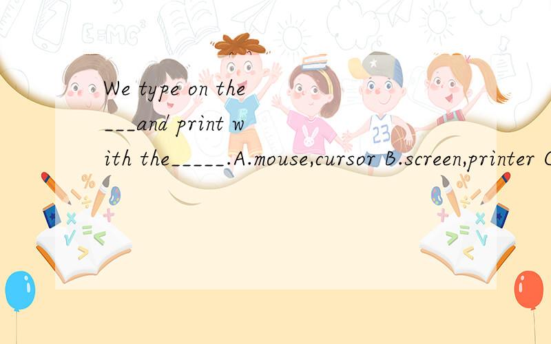 We type on the___and print with the_____.A.mouse,cursor B.screen,printer C.keyboard,printer