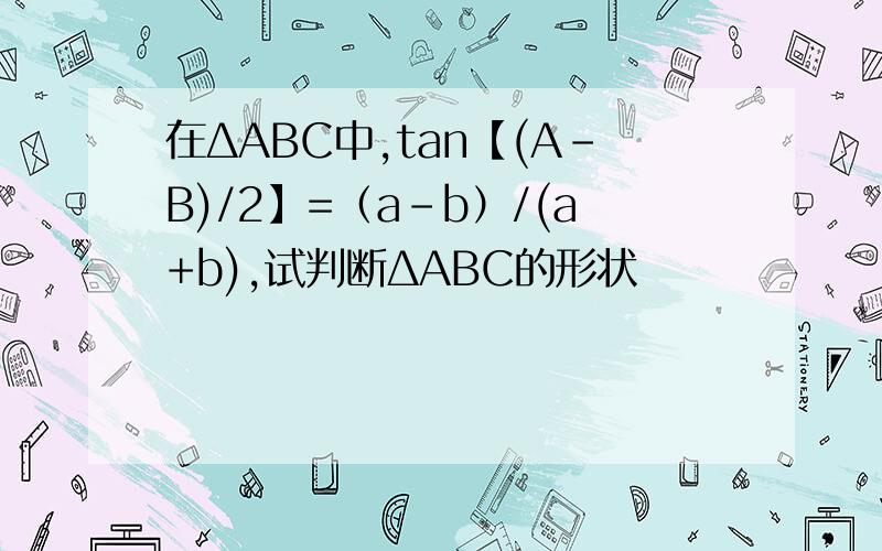 在ΔABC中,tan【(A-B)/2】=（a-b）/(a+b),试判断ΔABC的形状