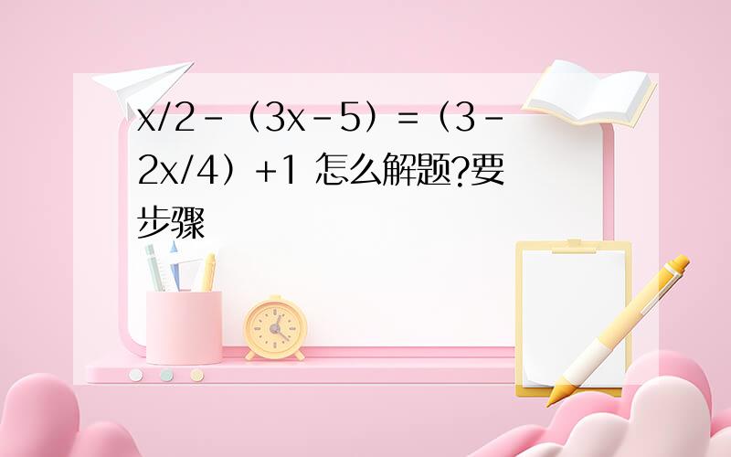 x/2-（3x-5）=（3-2x/4）+1 怎么解题?要步骤