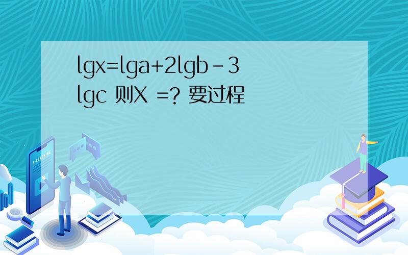 lgx=lga+2lgb-3lgc 则X =? 要过程