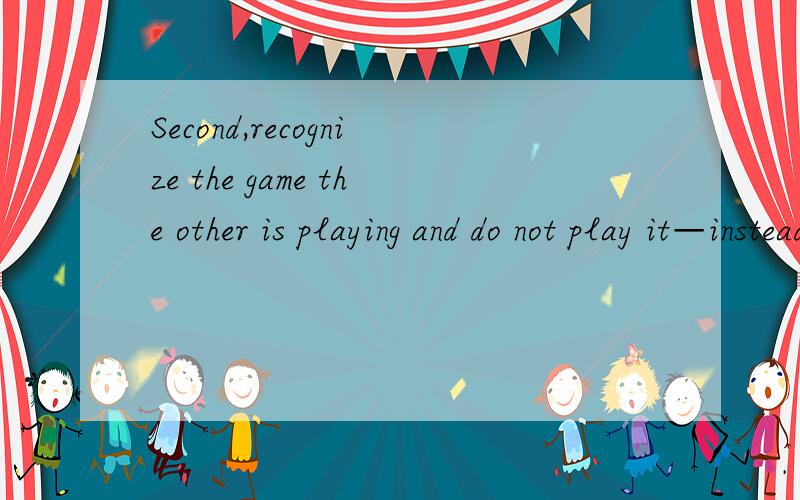 Second,recognize the game the other is playing and do not play it—instead,work to change it.如题,求一个翻译,LZ不太了解这句话的含义,How is it that you might prepare yourself to negotiateover a car or a house so that you don’t mind