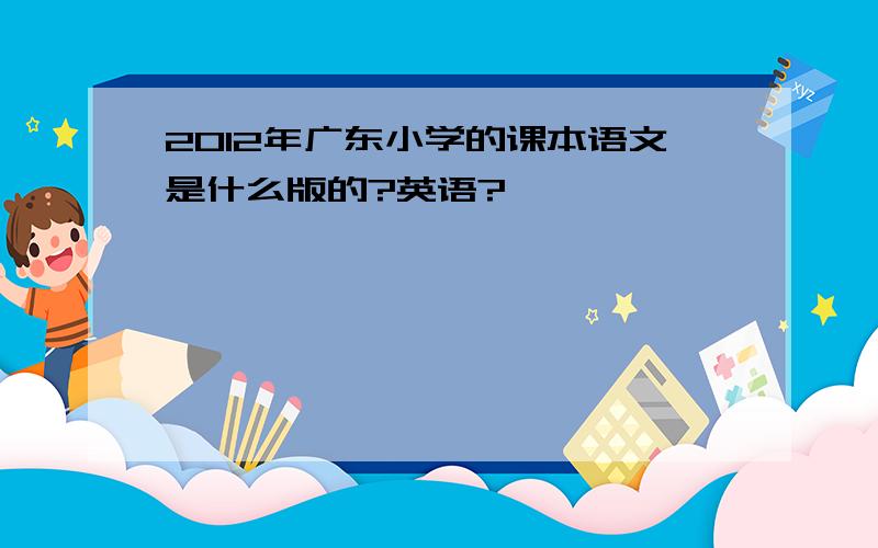 2012年广东小学的课本语文是什么版的?英语?