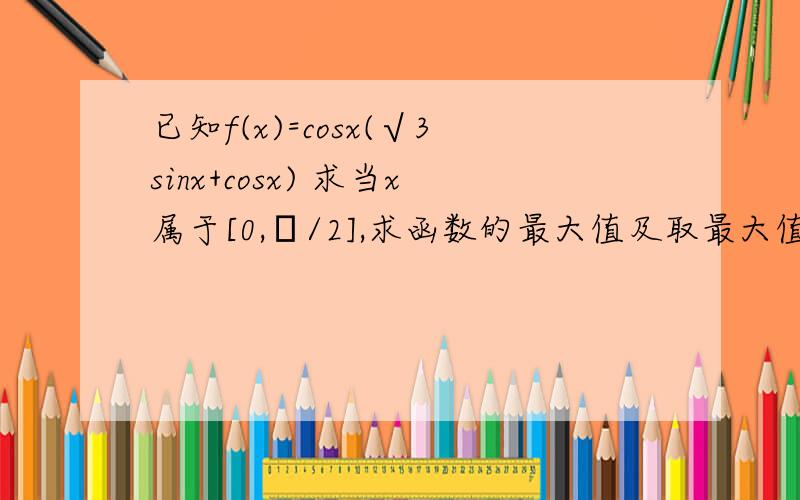 已知f(x)=cosx(√3sinx+cosx) 求当x属于[0,π/2],求函数的最大值及取最大值时的x