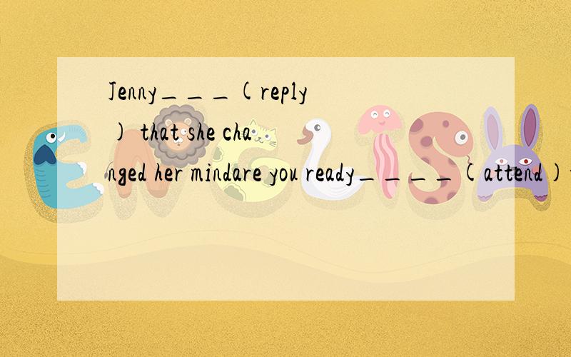 Jenny___(reply) that she changed her mindare you ready____(attend)the meeting?the music club is ___(form)by 55 people