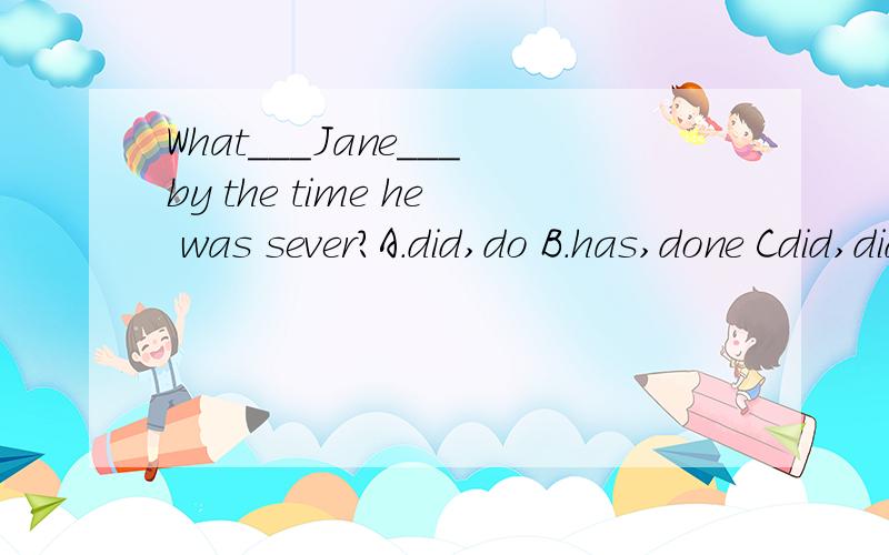 What___Jane___by the time he was sever?A.did,do B.has,done Cdid,did D.had,done