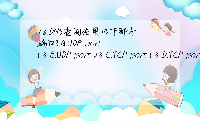 16.DNS查询使用以下那个端口?A.UDP port 53 B.UDP port 23 C.TCP port 53 D.TCP port 23