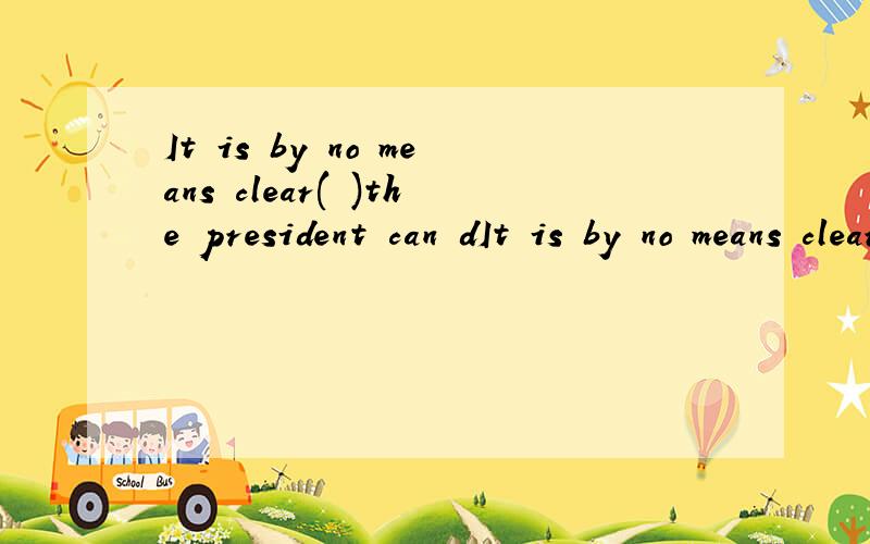 It is by no means clear( )the president can dIt is by no means clear( )the president can do to end the strike.( A.how B.which C.that D.what) 还要翻译