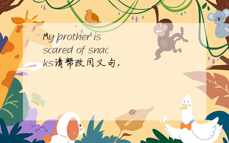 My brother is scared of snacks请帮改同义句,