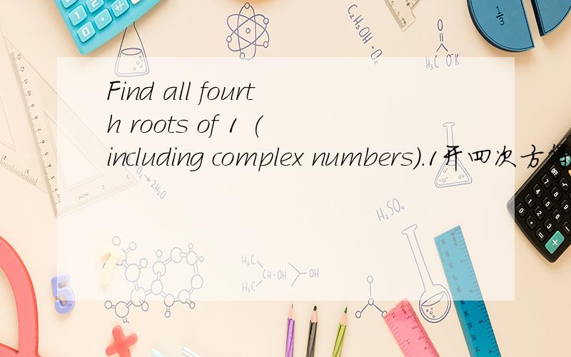 Find all fourth roots of 1 (including complex numbers).1开四次方得多少?请找出所有的解（包括虚数解）.