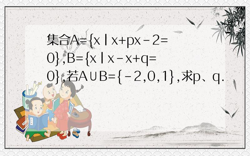 集合A={x|x+px-2=0},B={x|x-x+q=0},若A∪B={-2,0,1},求p、q.