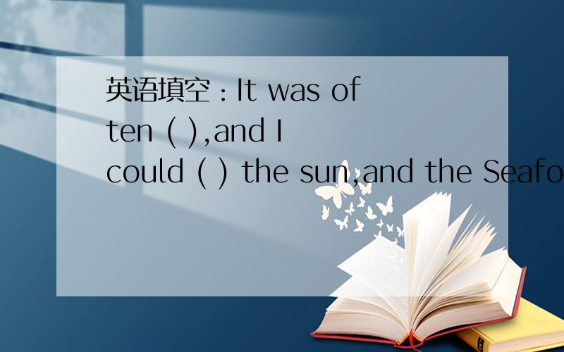 英语填空：It was often ( ),and I could ( ) the sun,and the Seafood is ( ) ,too.